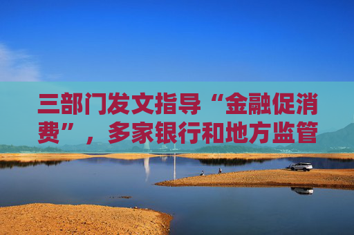 三部门发文指导“金融促消费”，多家银行和地方监管正发力，有股份行今年消费贷投放已超8000亿