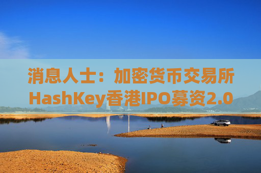 消息人士：加密货币交易所HashKey香港IPO募资2.06亿美元