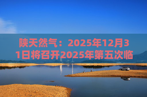 陕天然气：2025年12月31日将召开2025年第五次临时股东会  第1张