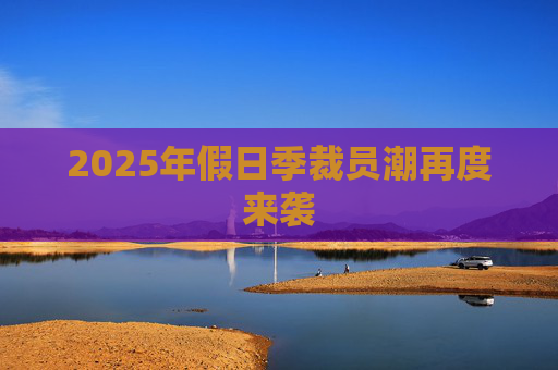 2025年假日季裁员潮再度来袭