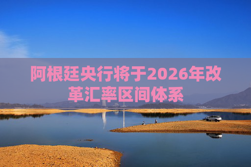 阿根廷央行将于2026年改革汇率区间体系