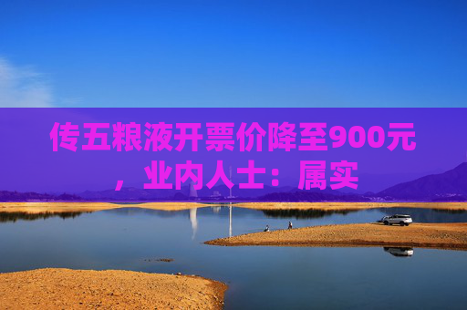 传五粮液开票价降至900元，业内人士：属实