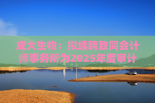 成大生物：拟续聘致同会计师事务所为2025年度审计机构