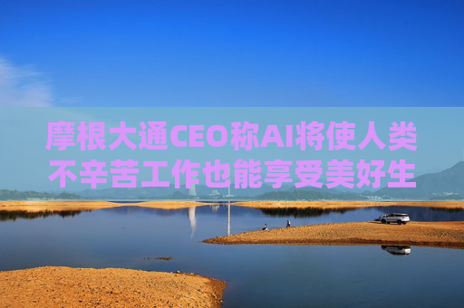 摩根大通CEO称AI将使人类不辛苦工作也能享受美好生活