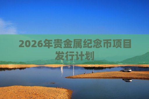 2026年贵金属纪念币项目发行计划  第1张