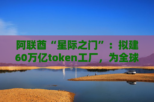 阿联酋“星际之门”：拟建60万亿token工厂，为全球AI提供“智慧原油”