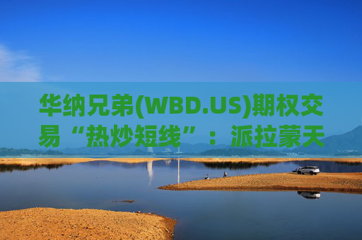华纳兄弟(WBD.US)期权交易“热炒短线”：派拉蒙天舞(PSKY.US)发动敌意收购，与奈飞合体前景添变数