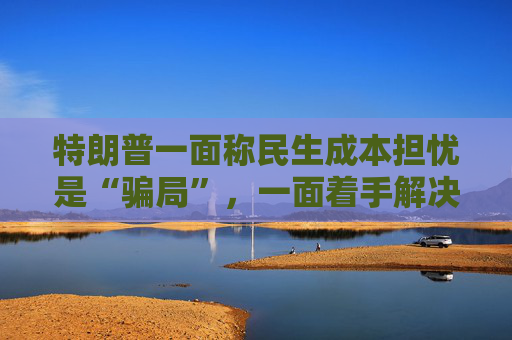特朗普一面称民生成本担忧是“骗局”，一面着手解决美国人的可负担性问题