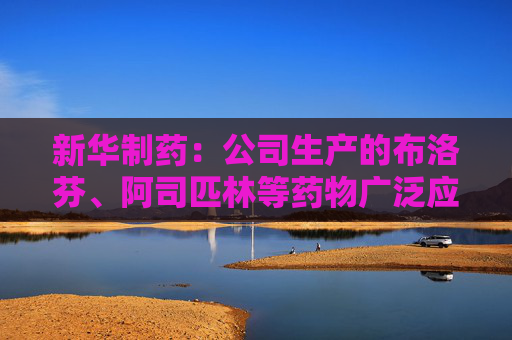 新华制药：公司生产的布洛芬、阿司匹林等药物广泛应用于流感相关症状的治疗