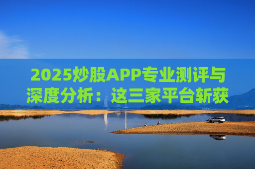 2025炒股APP专业测评与深度分析：这三家平台斩获前三