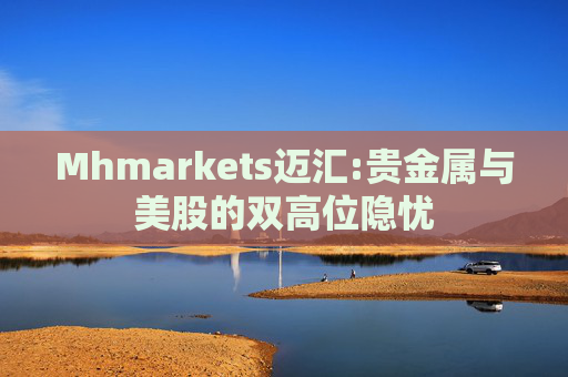 Mhmarkets迈汇:贵金属与美股的双高位隐忧