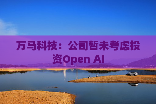 万马科技：公司暂未考虑投资Open AI