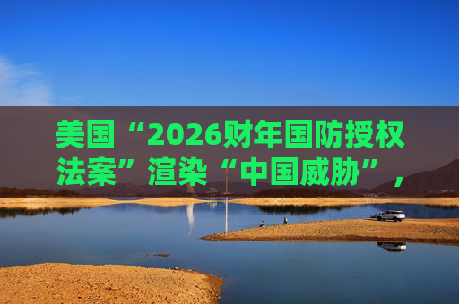 美国“2026财年国防授权法案”渲染“中国威胁”，外交部：强烈不满，坚决反对