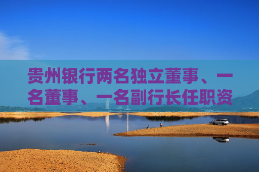 贵州银行两名独立董事、一名董事、一名副行长任职资格获核准