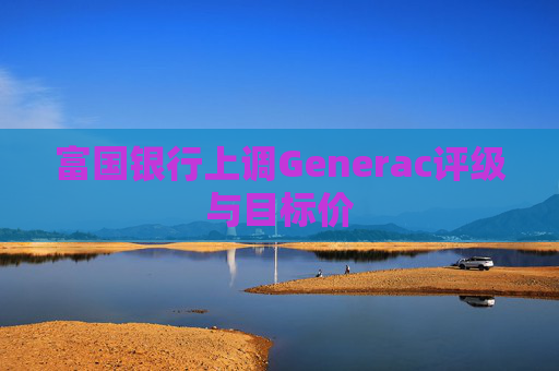 富国银行上调Generac评级与目标价