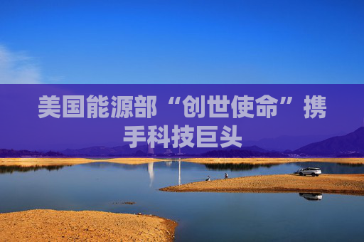美国能源部“创世使命”携手科技巨头