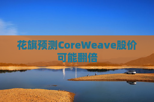 花旗预测CoreWeave股价可能翻倍