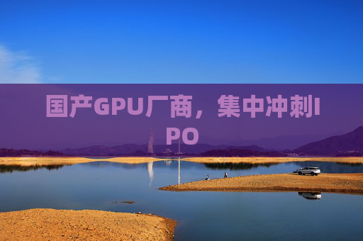 国产GPU厂商，集中冲刺IPO