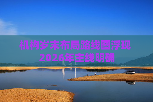 机构岁末布局路线图浮现 2026年主线明确