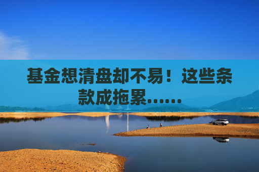 基金想清盘却不易！这些条款成拖累……  第1张