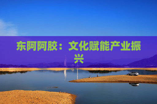 东阿阿胶：文化赋能产业振兴