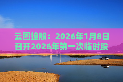 云图控股：2026年1月8日召开2026年第一次临时股东大会