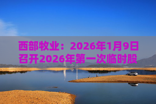 西部牧业：2026年1月9日召开2026年第一次临时股东会