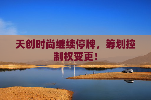 天创时尚继续停牌，筹划控制权变更！