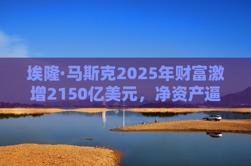 埃隆·马斯克2025年财富激增2150亿美元，净资产逼近7000亿美元