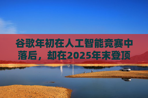谷歌年初在人工智能竞赛中落后，却在2025年末登顶行业榜首