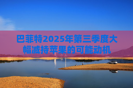 巴菲特2025年第三季度大幅减持苹果的可能动机