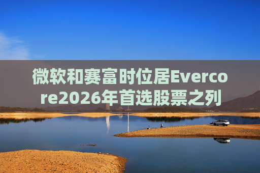 微软和赛富时位居Evercore2026年首选股票之列