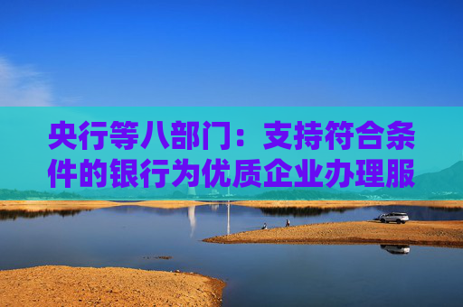 央行等八部门：支持符合条件的银行为优质企业办理服务贸易代垫和分摊服务