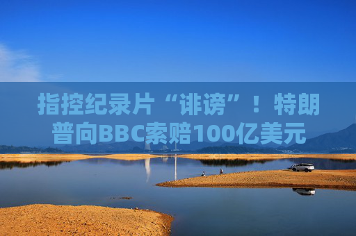 指控纪录片“诽谤”！特朗普向BBC索赔100亿美元