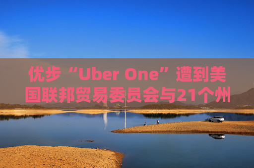 优步“Uber One”遭到美国联邦贸易委员会与21个州起诉