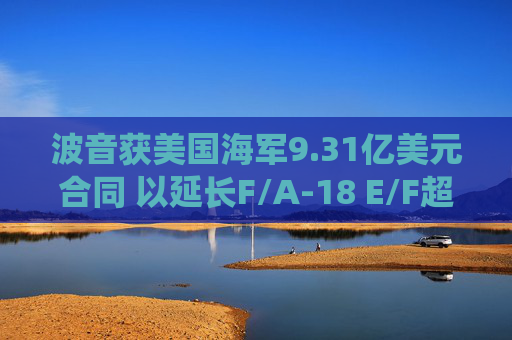 波音获美国海军9.31亿美元合同 以延长F/A-18 E/F超级大黄蜂战机的服役寿命