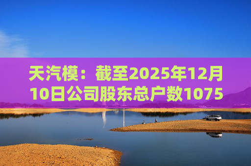 天汽模：截至2025年12月10日公司股东总户数107510户