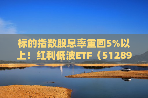 标的指数股息率重回5%以上！红利低波ETF（512890）2025年四季度以来累计吸金近49亿元
