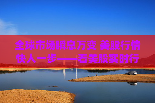 全球市场瞬息万变 美股行情快人一步——看美股实时行情 就上新浪财经App