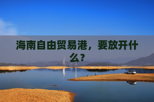 海南自由贸易港，要放开什么？