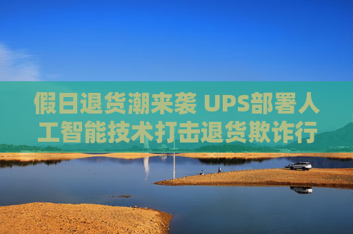 假日退货潮来袭 UPS部署人工智能技术打击退货欺诈行为