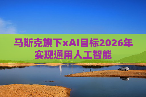 马斯克旗下xAI目标2026年实现通用人工智能