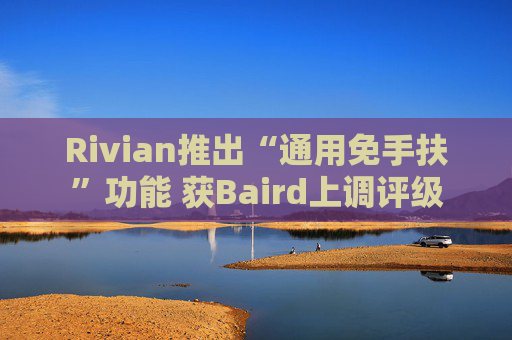 Rivian推出“通用免手扶”功能 获Baird上调评级