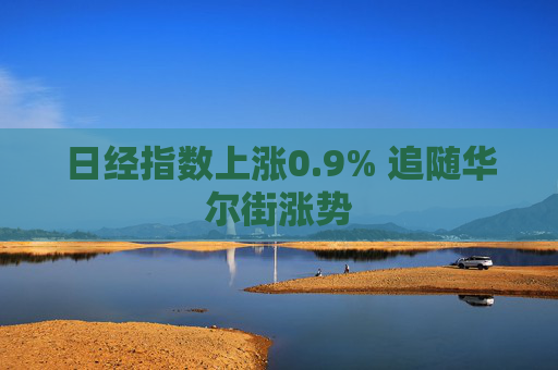 日经指数上涨0.9% 追随华尔街涨势
