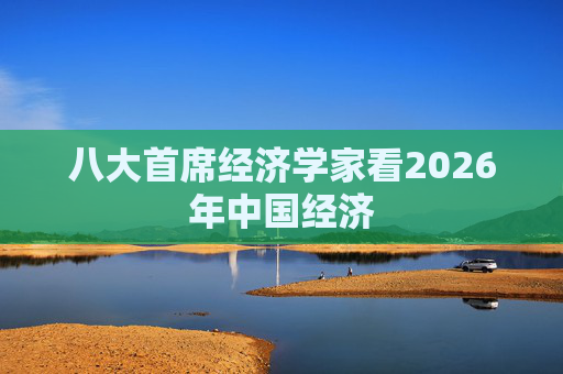八大首席经济学家看2026年中国经济