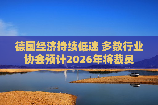 德国经济持续低迷 多数行业协会预计2026年将裁员