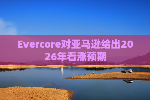 Evercore对亚马逊给出2026年看涨预期