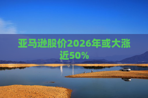 亚马逊股价2026年或大涨近50%
