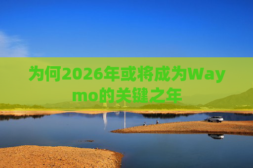 为何2026年或将成为Waymo的关键之年