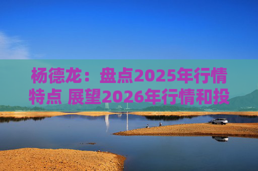 杨德龙：盘点2025年行情特点 展望2026年行情和投资机会